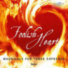 FOOLISH HEART - MADRIGALS FOR THREE SOPR