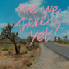 ARE WE THERE YET?