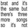 BRAT AND IT'S THE SAME BUT THERE'S THREE MORE SONG